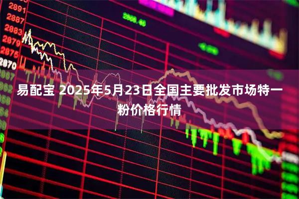 易配宝 2025年5月23日全国主要批发市场特一粉价格行情