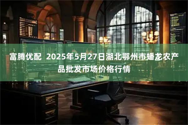 富腾优配  2025年5月27日湖北鄂州市蟠龙农产品批发市场价格行情