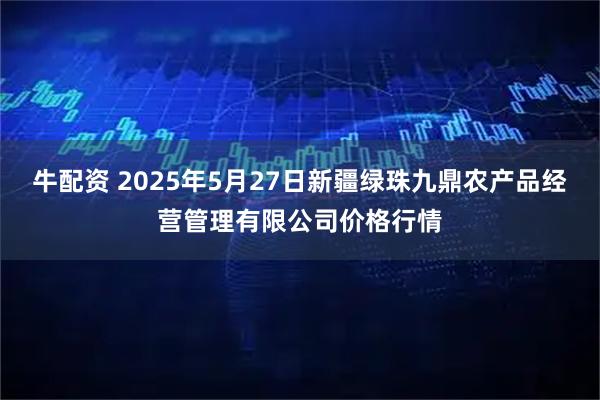 牛配资 2025年5月27日新疆绿珠九鼎农产品经营管理有限公司价格行情