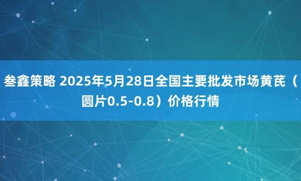 叁鑫策略 2025年5月28日全国主要批发市场黄芪（圆片0.5-0.8）价格行情
