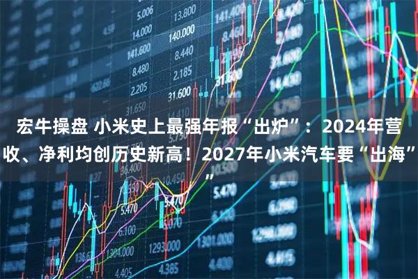 宏牛操盘 小米史上最强年报“出炉”：2024年营收、净利均创历史新高！2027年小米汽车要“出海”