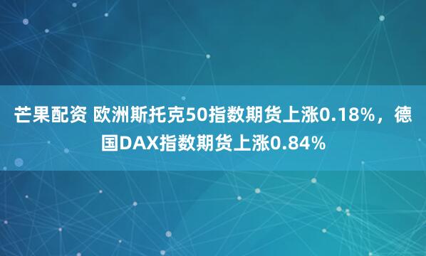 芒果配资 欧洲斯托克50指数期货上涨0.18%，德国DAX指数期货上涨0.84%