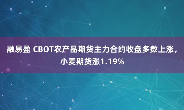 融易盈 CBOT农产品期货主力合约收盘多数上涨，小麦期货涨1.19%