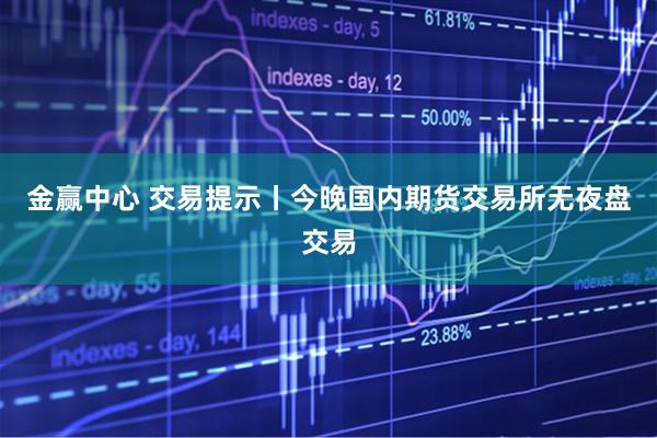 金赢中心 交易提示丨今晚国内期货交易所无夜盘交易