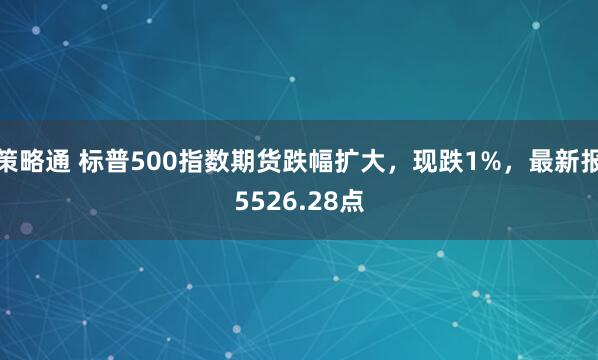 策略通 标普500指数期货跌幅扩大，现跌1%，最新报5526.28点