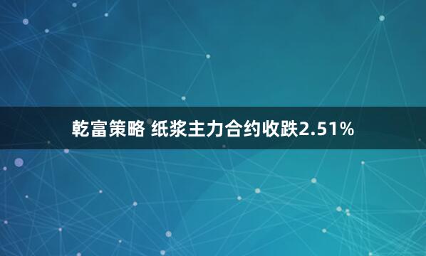 乾富策略 纸浆主力合约收跌2.51%