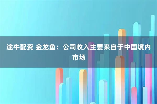 途牛配资 金龙鱼：公司收入主要来自于中国境内市场