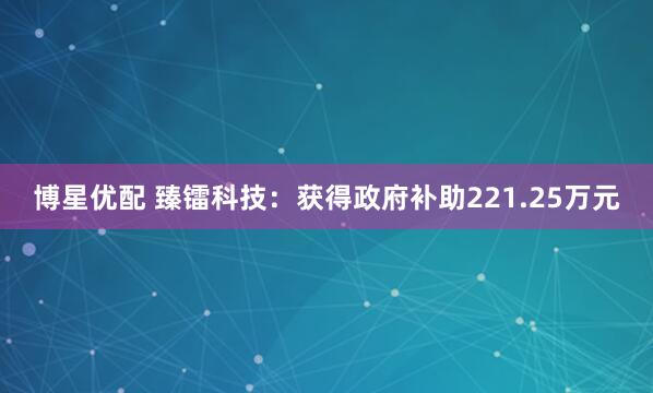 博星优配 臻镭科技：获得政府补助221.25万元