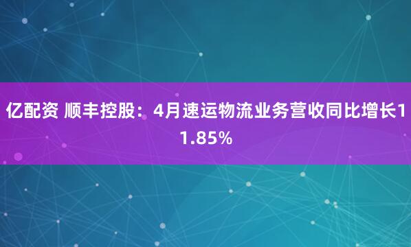 亿配资 顺丰控股：4月速运物流业务营收同比增长11.85%