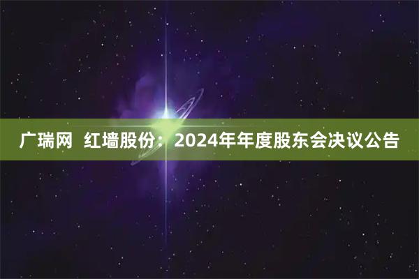 广瑞网  红墙股份：2024年年度股东会决议公告