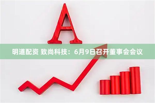 明道配资 致尚科技：6月9日召开董事会会议