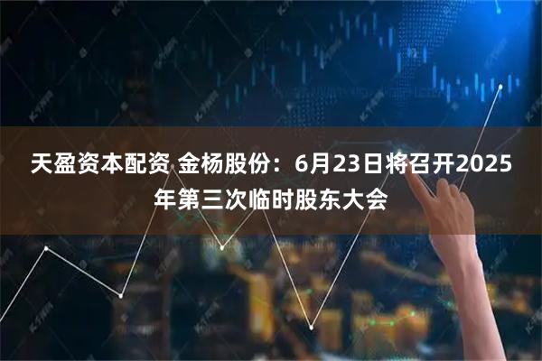 天盈资本配资 金杨股份：6月23日将召开2025年第三次临时股东大会