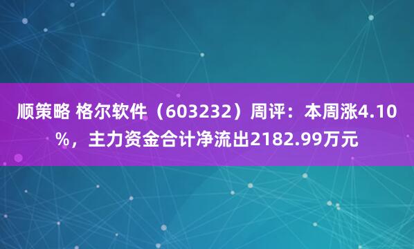 顺策略 格尔软件（603232）周评：本周涨4.10%，主力资金合计净流出2182.99万元