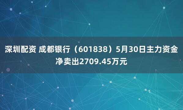 深圳配资 成都银行（601838）5月30日主力资金净卖出2709.45万元
