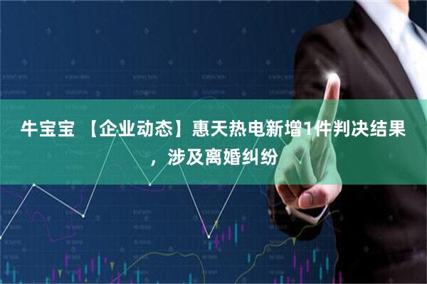 牛宝宝 【企业动态】惠天热电新增1件判决结果，涉及离婚纠纷