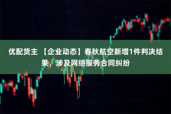 优配货主 【企业动态】春秋航空新增1件判决结果，涉及网络服务合同纠纷