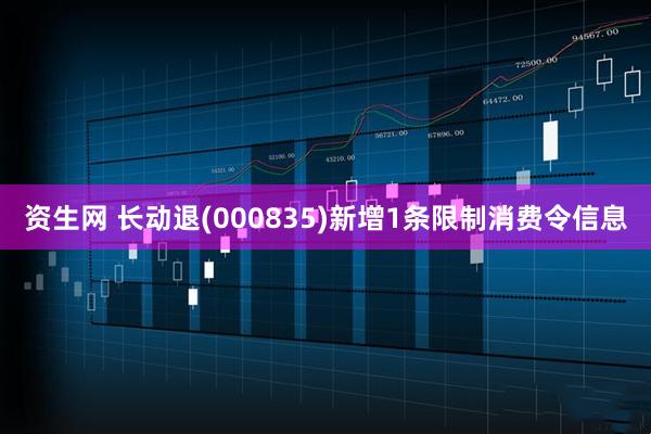 资生网 长动退(000835)新增1条限制消费令信息