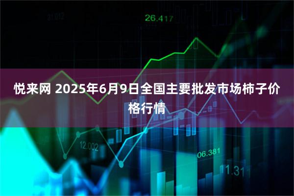 悦来网 2025年6月9日全国主要批发市场柿子价格行情