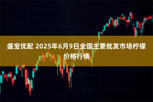 盛宝优配 2025年6月9日全国主要批发市场柠檬价格行情