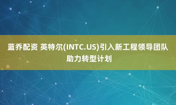 蓝乔配资 英特尔(INTC.US)引入新工程领导团队 助力转型计划