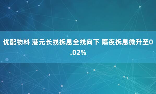 优配物料 港元长线拆息全线向下 隔夜拆息微升至0.02%