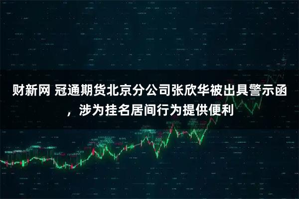 财新网 冠通期货北京分公司张欣华被出具警示函，涉为挂名居间行为提供便利