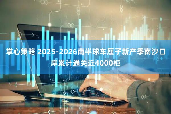 掌心策略 2025-2026南半球车厘子新产季南沙口岸累计通关近4000柜