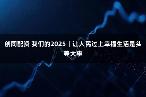 创同配资 我们的2025｜让人民过上幸福生活是头等大事