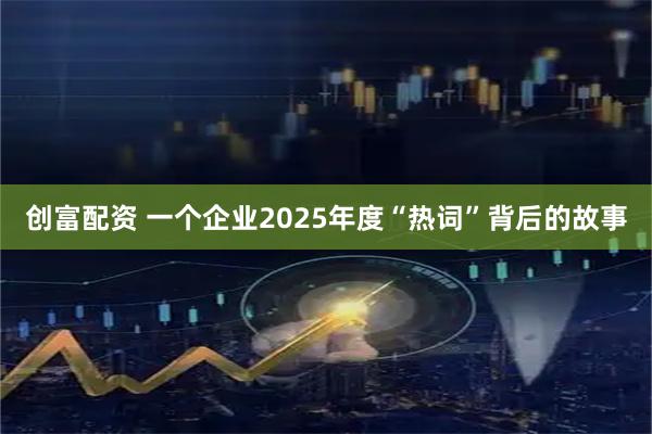 创富配资 一个企业2025年度“热词”背后的故事
