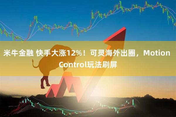 米牛金融 快手大涨12%！可灵海外出圈，Motion Control玩法刷屏