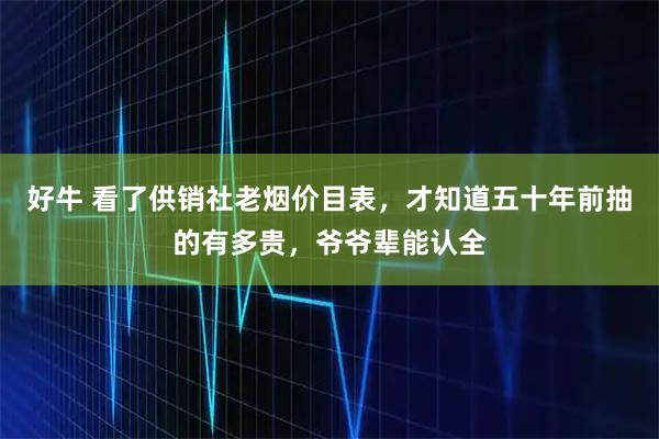 好牛 看了供销社老烟价目表，才知道五十年前抽的有多贵，爷爷辈能认全