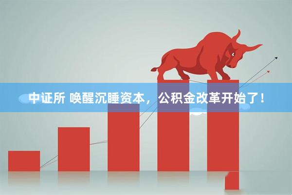 中证所 唤醒沉睡资本，公积金改革开始了！