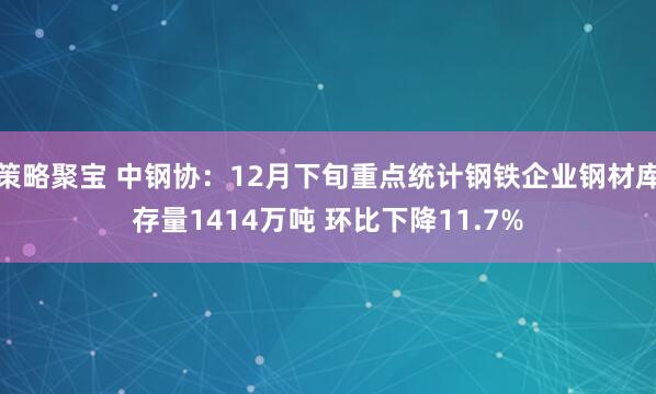 策略聚宝 中钢协：12月下旬重点统计钢铁企业钢材库存量1414万吨 环比下降11.7%