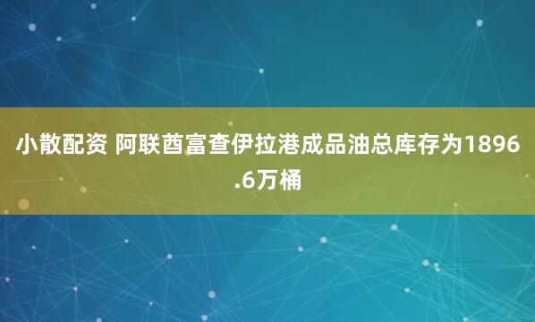 小散配资 阿联酋富查伊拉港成品油总库存为1896.6万桶