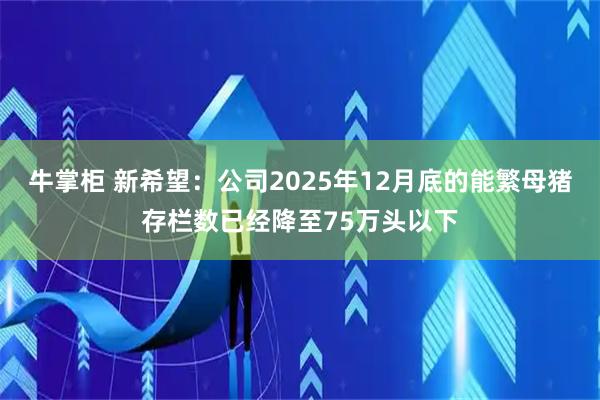 牛掌柜 新希望：公司2025年12月底的能繁母猪存栏数已经降至75万头以下
