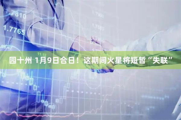 园十州 1月9日合日！这期间火星将短暂“失联”