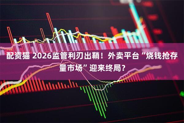配资猫 2026监管利刃出鞘！外卖平台“烧钱抢存量市场”迎来终局？