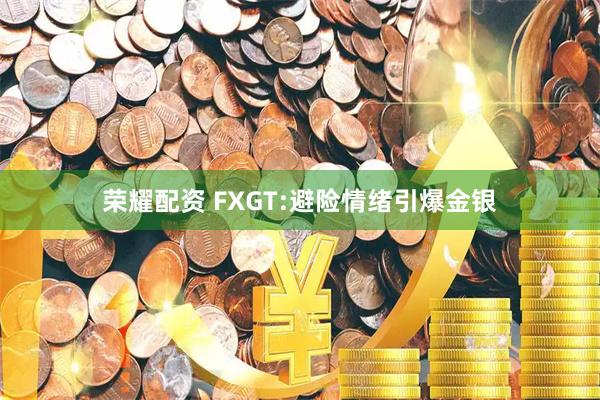 荣耀配资 FXGT:避险情绪引爆金银