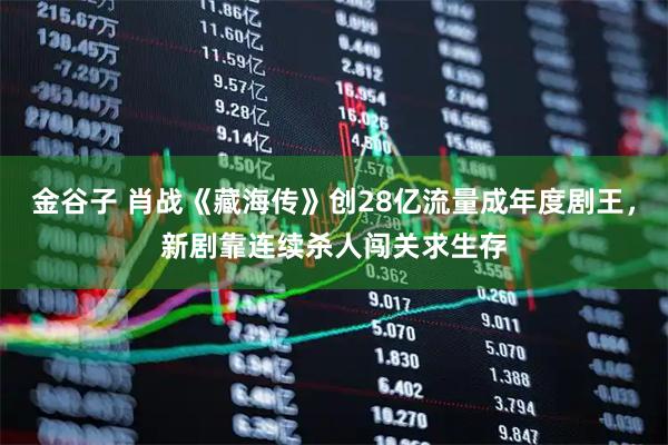金谷子 肖战《藏海传》创28亿流量成年度剧王，新剧靠连续杀人闯关求生存
