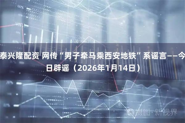 泰兴隆配资 网传“男子牵马乘西安地铁”系谣言——今日辟谣（2026年1月14日）