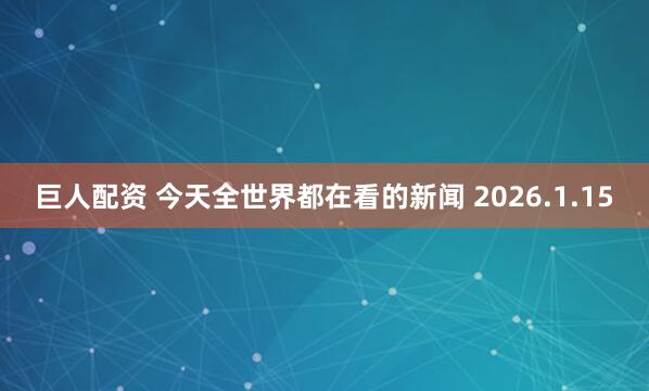 巨人配资 今天全世界都在看的新闻 2026.1.15