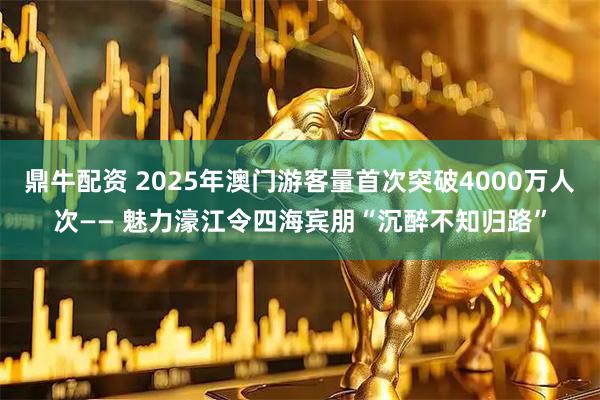鼎牛配资 2025年澳门游客量首次突破4000万人次—— 魅力濠江令四海宾朋“沉醉不知归路”