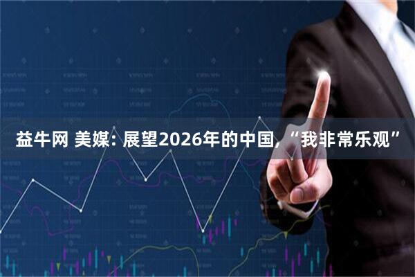 益牛网 美媒: 展望2026年的中国, “我非常乐观”