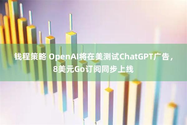 钱程策略 OpenAI将在美测试ChatGPT广告，8美元Go订阅同步上线