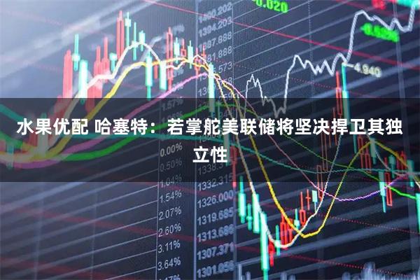 水果优配 哈塞特：若掌舵美联储将坚决捍卫其独立性