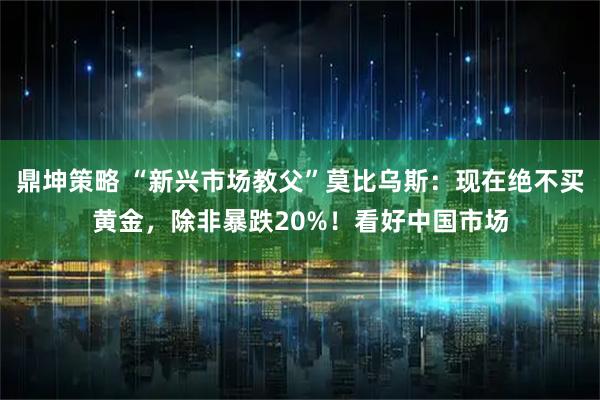 鼎坤策略 “新兴市场教父”莫比乌斯：现在绝不买黄金，除非暴跌20%！看好中国市场
