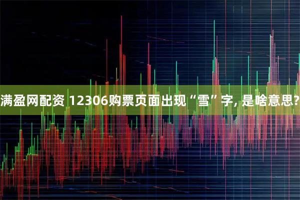 满盈网配资 12306购票页面出现“雪”字, 是啥意思?