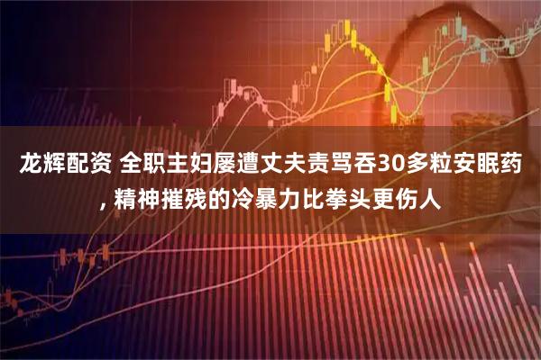 龙辉配资 全职主妇屡遭丈夫责骂吞30多粒安眠药, 精神摧残的冷暴力比拳头更伤人