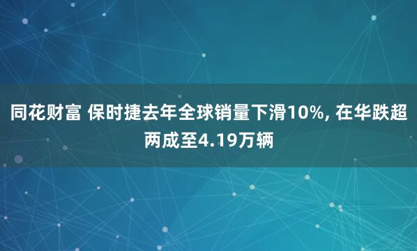 同花财富 保时捷去年全球销量下滑10%, 在华跌超两成至4.19万辆