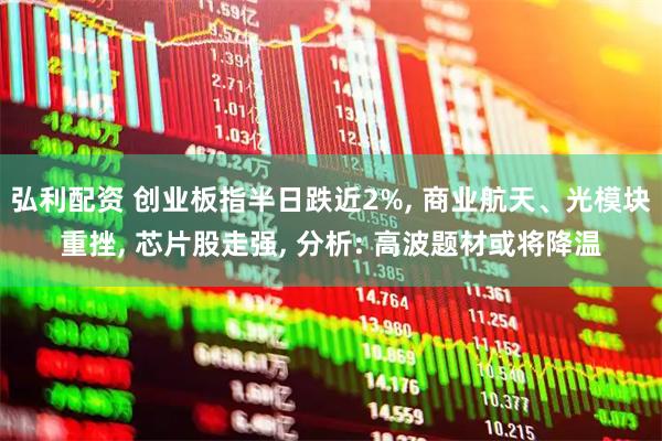 弘利配资 创业板指半日跌近2%, 商业航天、光模块重挫, 芯片股走强, 分析: 高波题材或将降温